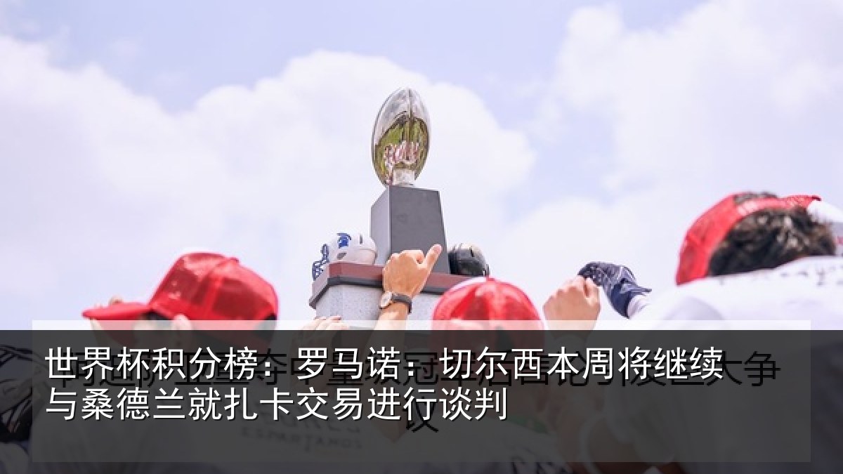 世界杯积分榜：罗马诺：切尔相关情况德兰相关情况判