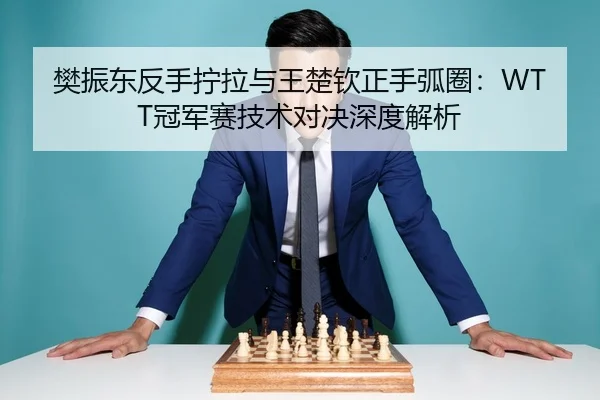 樊振东反手拧拉与王楚钦正手弧圈：WTT冠军赛技术对决深度解析