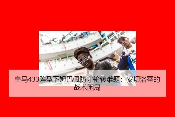 皇马433阵型下姆巴佩防守轮转难题：安切洛蒂的战术困局
