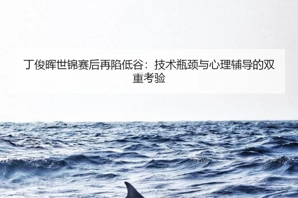 丁俊晖世锦赛后再陷低谷：技术瓶颈与心理辅导的双重考验