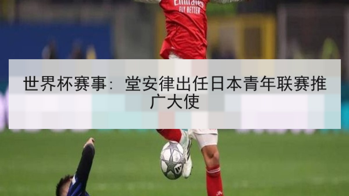 世界杯赛事: 堂安律出任日本青年联赛推广大使