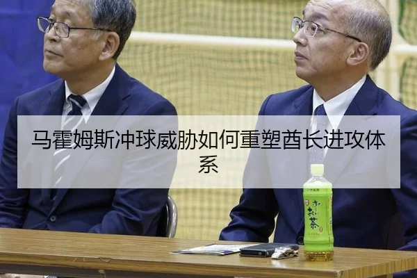 马霍姆斯冲球威胁如何重塑酋长进攻体系