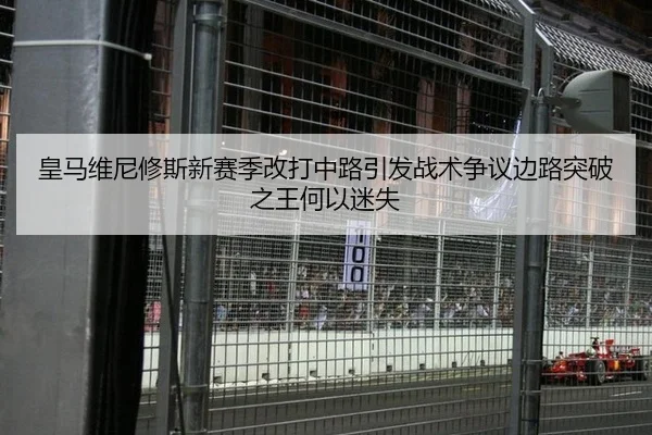 皇马维尼修斯新赛季改打中路引发战术争议边路突破之王何以迷失