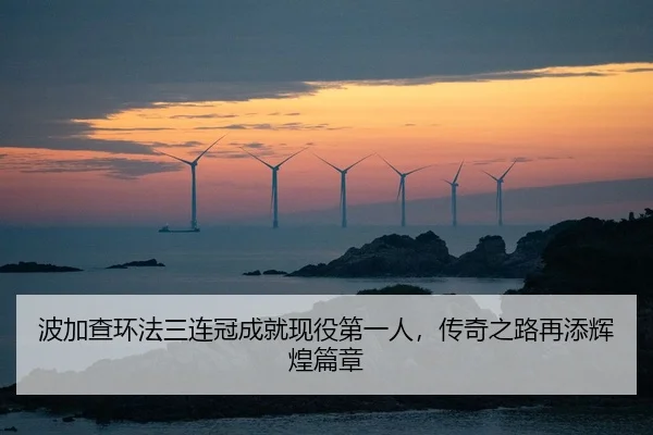 波加查环法三连冠成就现役第一人，传奇之路再添辉煌篇章