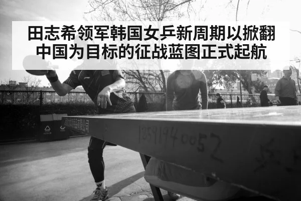 田志希领军韩国女乒新周期以掀翻中国为目标的征战蓝图正式起航