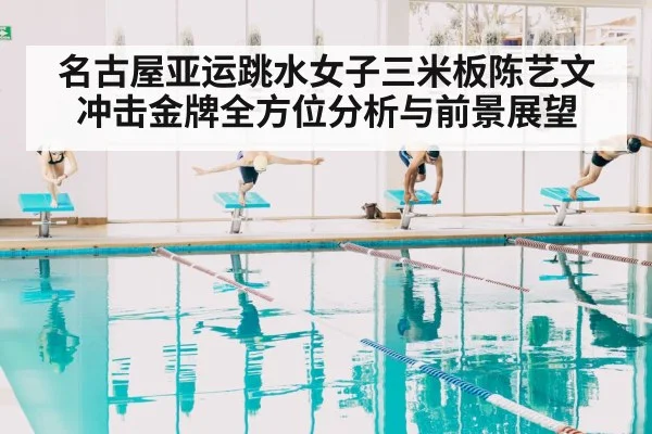 名古屋亚运跳水女子三米板陈艺文冲击金牌全方位分析与前景展望