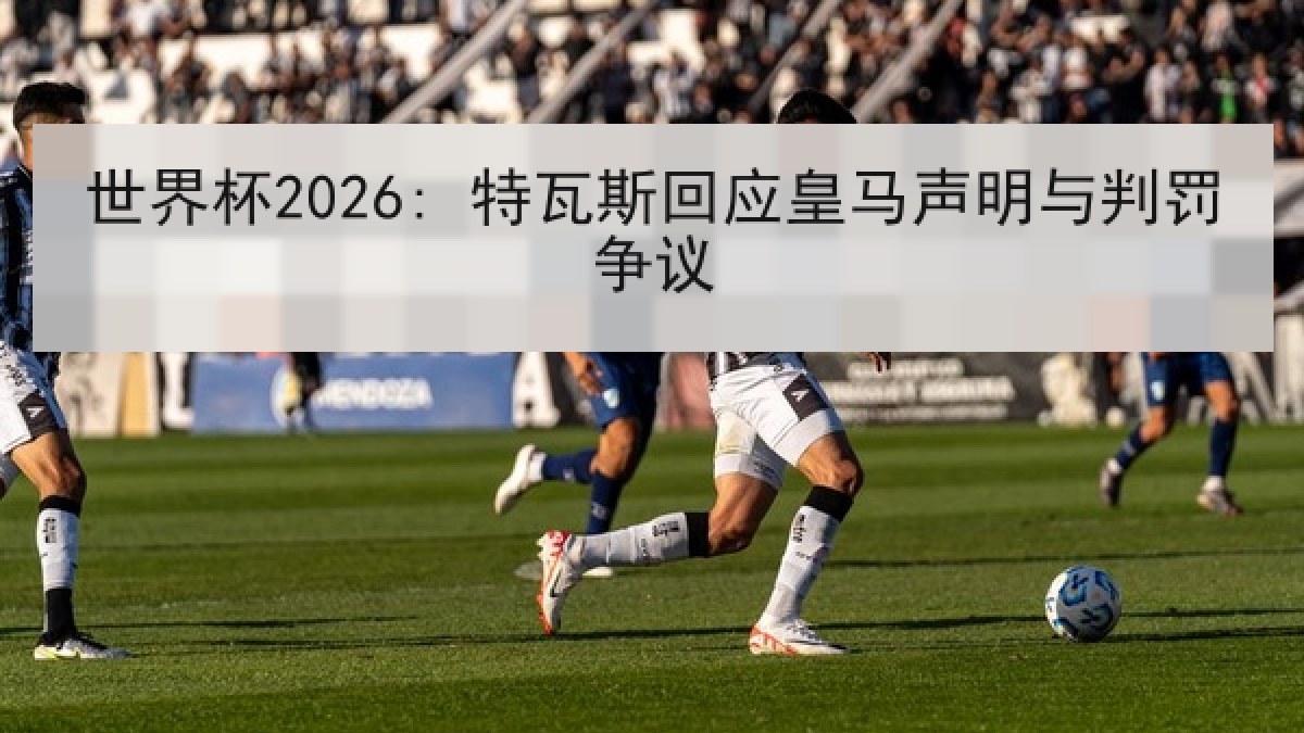 世界杯2026: 特瓦斯回应皇马声明与判罚争议