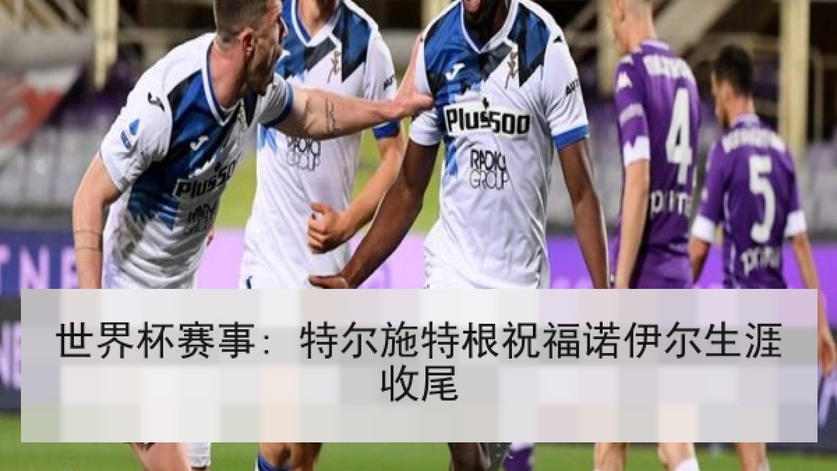 世界杯赛事: 特尔施特根祝福诺伊尔生涯收尾